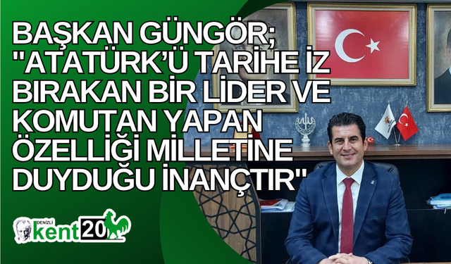 Başkan Güngör; "Atatürk’ü tarihe iz bırakan bir lider ve komutan yapan özelliği milletine duyduğu inançtır"