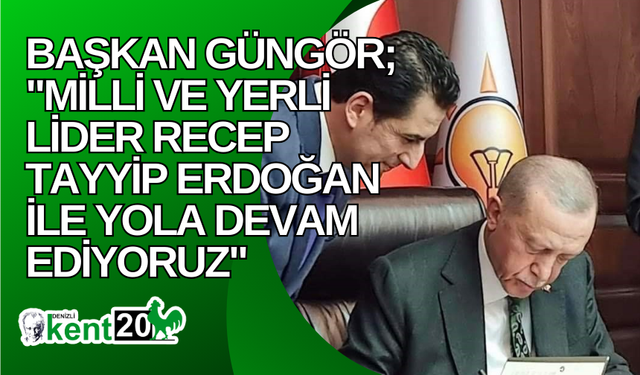 Başkan Güngör; "Milli ve yerli lider Recep Tayyip Erdoğan ile yola devam ediyoruz"