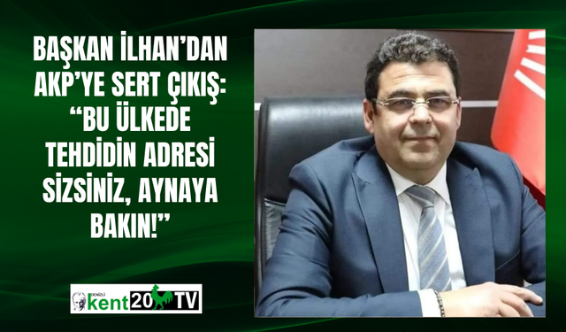 Başkan İlhan’dan AKP’ye sert çıkış: “Bu ülkede tehdidin adresi sizsiniz, aynaya bakın!”