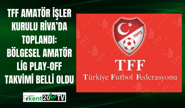 TFF Amatör İşler Kurulu Riva’da toplandı: Bölgesel Amatör Lig Play-Off takvimi belli oldu