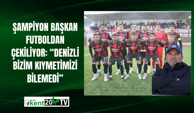 Şampiyon Başkan Futboldan Çekiliyor: “Denizli Bizim Kıymetimizi Bilemedi”