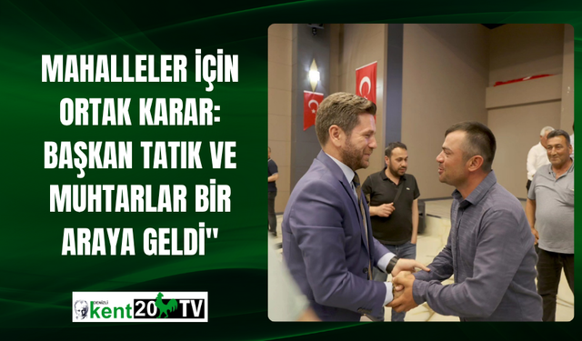 Mahalleler İçin Ortak Karar: Başkan Tatık ve Muhtarlar Bir Araya Geldi"