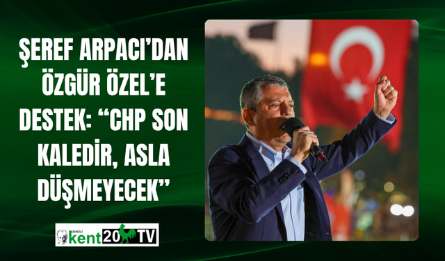 Şeref Arpacı’dan Özgür Özel’e Destek: “CHP Son Kaledir, Asla Düşmeyecek”
