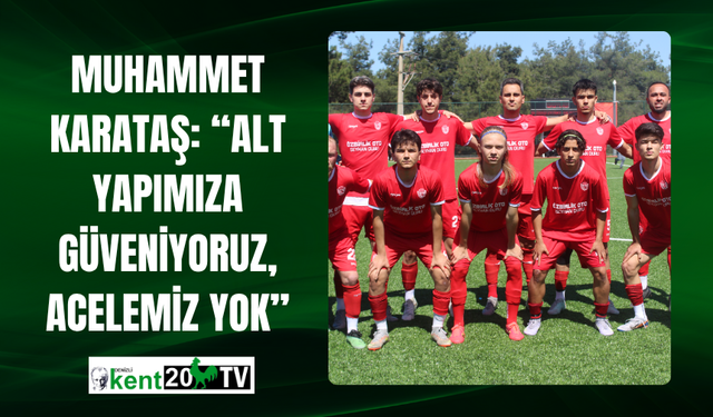Muhammet Karataş: “Alt Yapımıza Güveniyoruz, Acelemiz Yok”