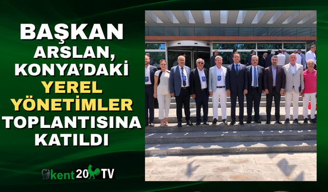 Başkan Arslan, Konya’daki Yerel Yönetimler Toplantısına Katıldı