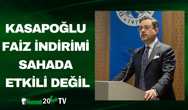 Kasapoğlu: Faiz indirimi sahada etkili değil