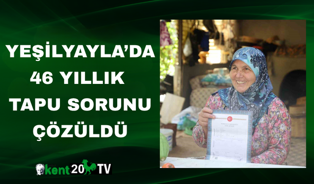 Yeşilyayla’da 46 Yıllık Tapu Sorunu Çözüldü