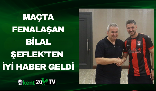 Maçta Fenalaşan Bilal Şeflek’ten İyi Haber Geldi