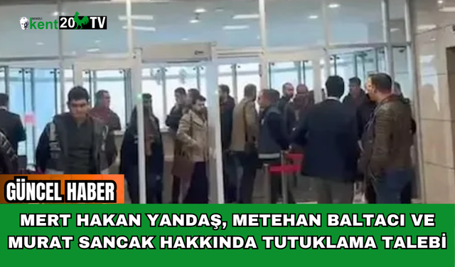 Mert Hakan Yandaş, Metehan Baltacı ve Murat Sancak hakkında tutuklama talebi