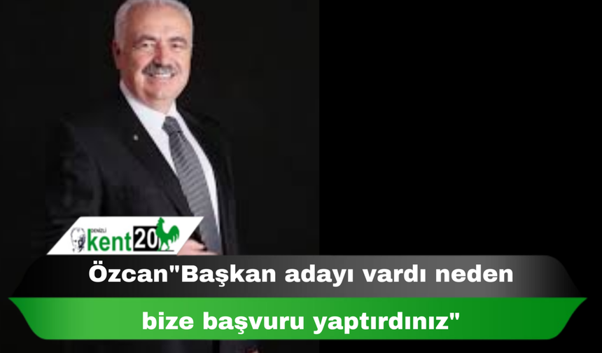 Özcan"Başkan adayı vardı neden bize başvuru yaptırdınız"
