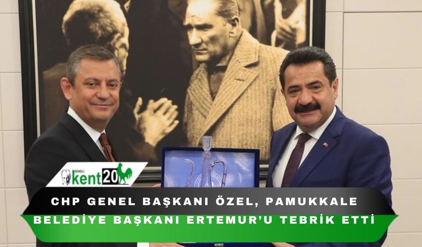 CHP Genel Başkanı Özel, Pamukkale Belediye Başkanı Ertemur’u tebrik etti