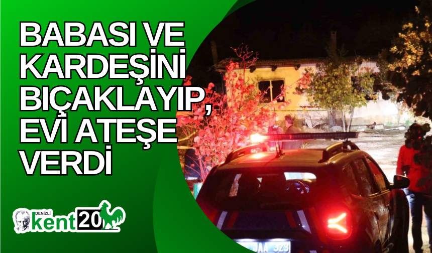 Babası ve kardeşini bıçaklayıp, evi ateşe verdi