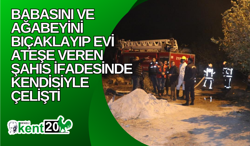 Babasını ve ağabeyini bıçaklayıp evi ateşe veren şahıs ifadesinde kendisiyle çelişti