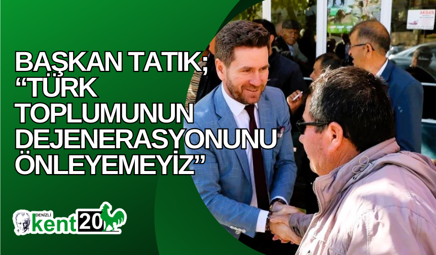 Başkan Tatık; “Türk toplumunun dejenerasyonunu önleyemeyiz”