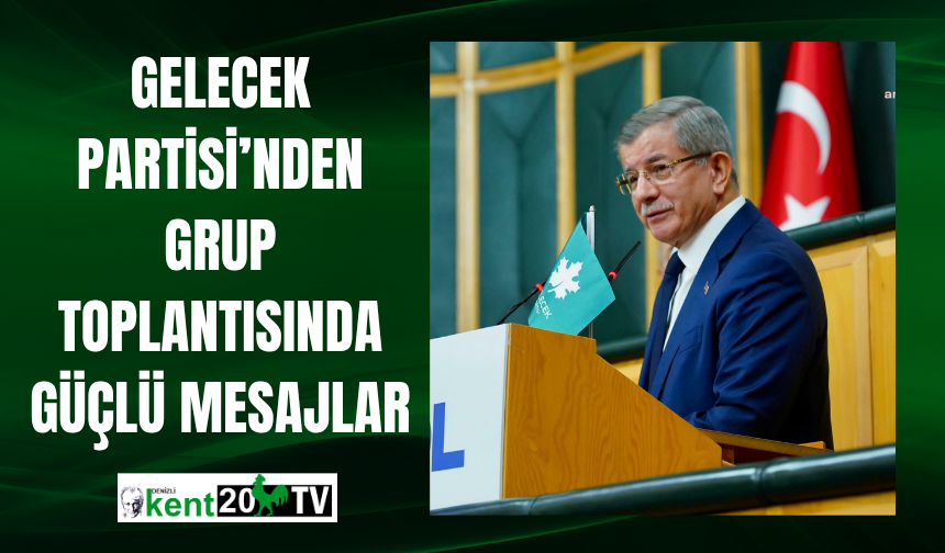Gelecek Partisi’nden Grup Toplantısında Güçlü Mesajlar