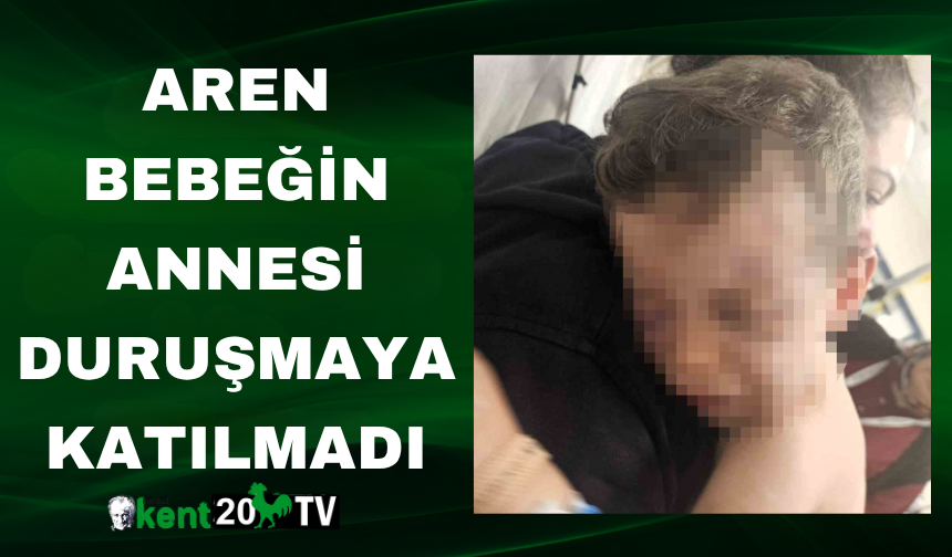 Aren bebeğin annesi duruşmaya katılmadı