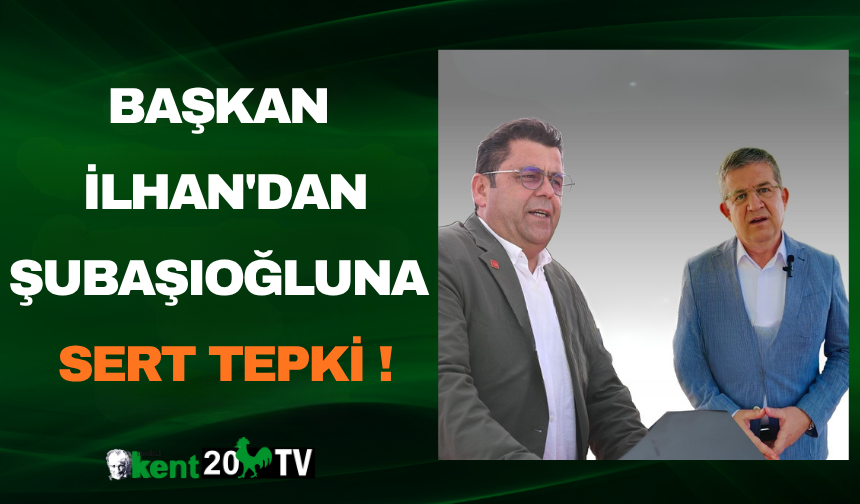 BAŞKAN İLHAN'DAN ŞUBAŞIOĞLUNA SERT TEPKİ