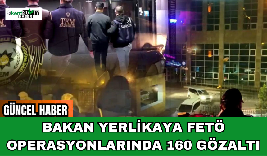 Bakan Yerlikaya FETÖ Operasyonlarında 160 Gözaltı