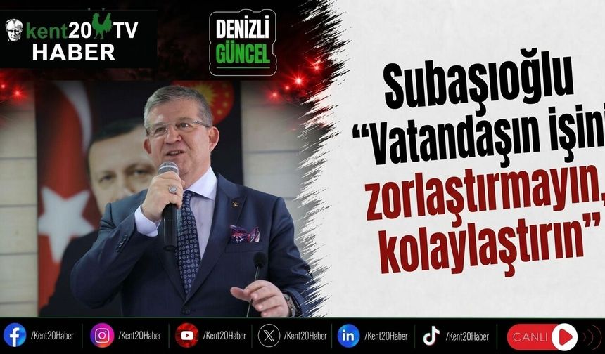 Subaşıoğlu “Vatandaşın işini zorlaştırmayın, kolaylaştırın”
