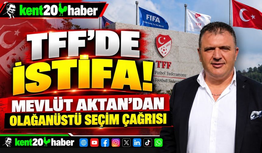 TFF’DE İSTİFA: MEVLÜT AKTAN GÖREVİNİ BIRAKTI, SEÇİM ÇAĞRISI YAPTI